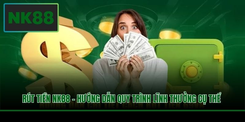 Rút Tiền NK88 - Hướng Dẫn Quy Trình Lĩnh Thưởng Cụ Thể